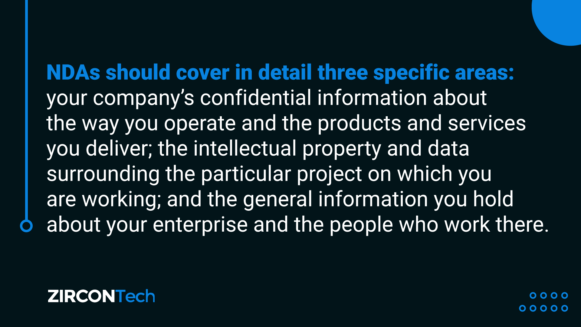 NDA should cpver three areas: company´s confidential information. intellectual property and general information you hold about your enterprise