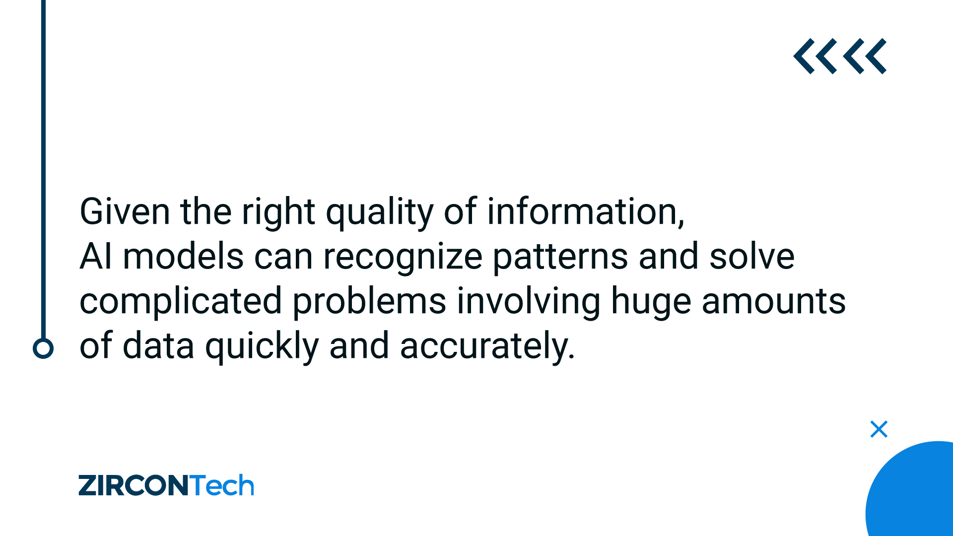 Given the right quality of information, AI models can recognize patterns and solve complicated problems involving huge amounts of data quickly and accurately.